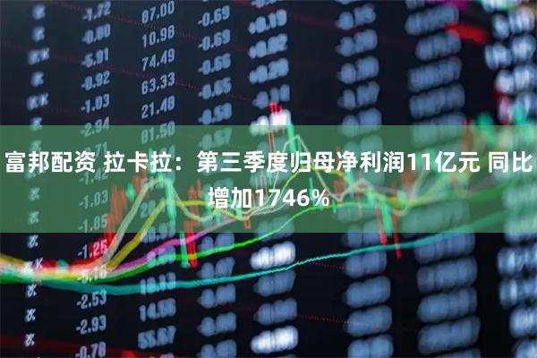 富邦配资 拉卡拉：第三季度归母净利润11亿元 同比增加1746%