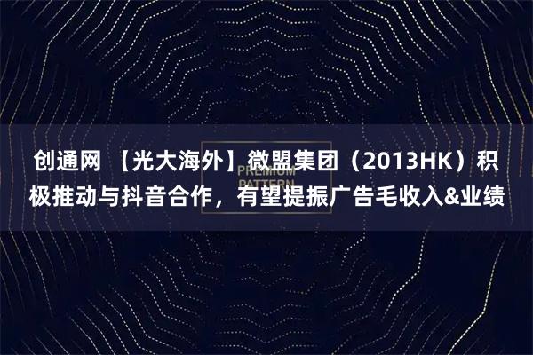 创通网 【光大海外】微盟集团（2013HK）积极推动与抖音合作，有望提振广告毛收入&业绩
