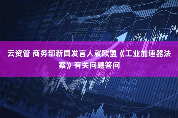 云资管 商务部新闻发言人就欧盟《工业加速器法案》有关问题答问