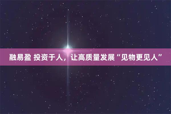 融易盈 投资于人，让高质量发展“见物更见人”