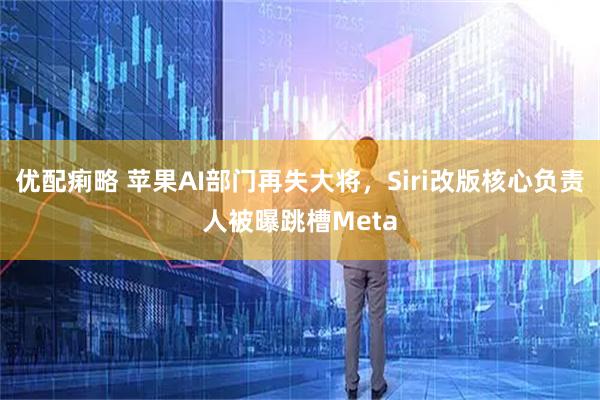 优配痢略 苹果AI部门再失大将，Siri改版核心负责人被曝跳槽Meta