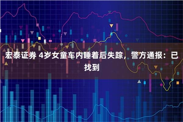 宏泰证券 4岁女童车内睡着后失踪，警方通报：已找到