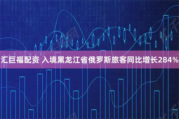 汇巨福配资 入境黑龙江省俄罗斯旅客同比增长284%