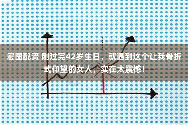 宏图配资 刚过完42岁生日，就遇到这个让我骨折式仰望的女人，实在太震撼！