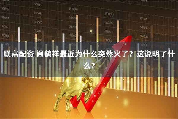 联富配资 阎鹤祥最近为什么突然火了？这说明了什么？