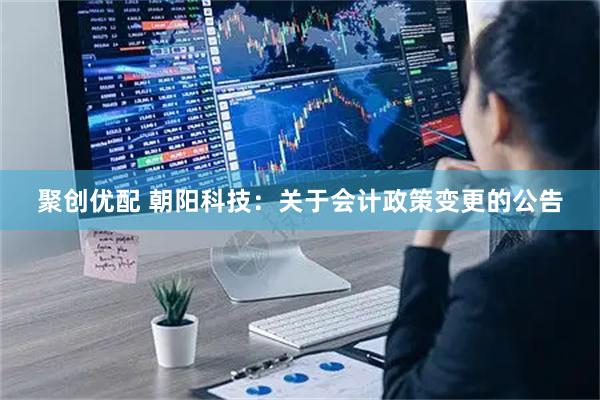 聚创优配 朝阳科技：关于会计政策变更的公告