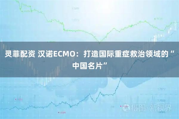 灵菲配资 汉诺ECMO：打造国际重症救治领域的“中国名片”