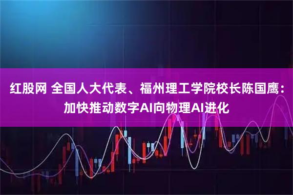 红股网 全国人大代表、福州理工学院校长陈国鹰：加快推动数字AI向物理AI进化