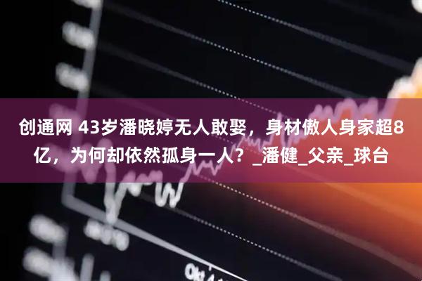 创通网 43岁潘晓婷无人敢娶,身材傲人身家超8亿,为何却依然孤身一人?_潘健_父亲_球台