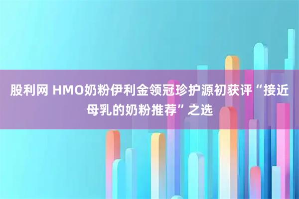 股利网 HMO奶粉伊利金领冠珍护源初获评“接近母乳的奶粉推荐”之选