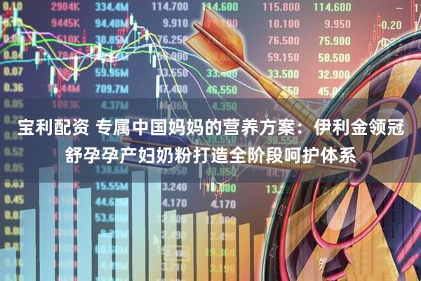 宝利配资 专属中国妈妈的营养方案：伊利金领冠舒孕孕产妇奶粉打造全阶段呵护体系