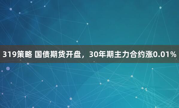 319策略 国债期货开盘，30年期主力合约涨0.01%