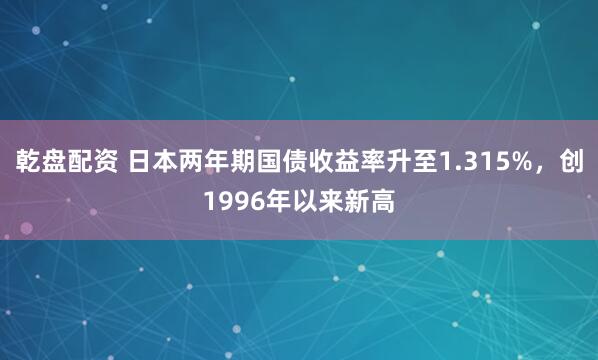 乾盘配资 日本两年期国债收益率升至1.315%，创1996年以来新高