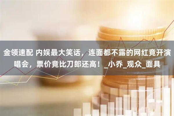 金领速配 内娱最大笑话，连面都不露的网红竟开演唱会，票价竟比刀郎还高！_小乔_观众_面具