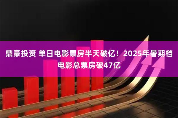 鼎豪投资 单日电影票房半天破亿!2025年暑期档电影总票房破47亿