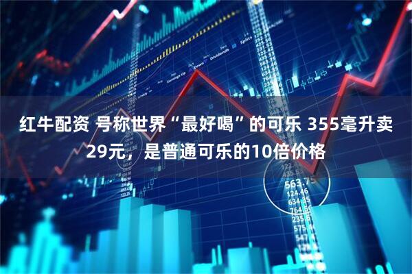 红牛配资 号称世界“最好喝”的可乐 355毫升卖29元，是普通可乐的10倍价格
