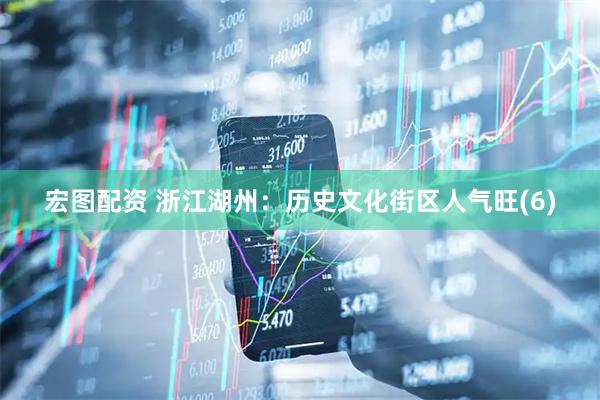 宏图配资 浙江湖州：历史文化街区人气旺(6)