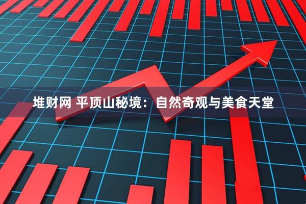 堆财网 平顶山秘境：自然奇观与美食天堂