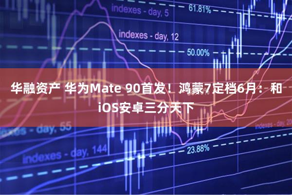 华融资产 华为Mate 90首发！鸿蒙7定档6月：和iOS安卓三分天下