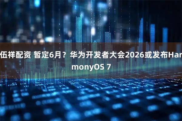伍祥配资 暂定6月？华为开发者大会2026或发布HarmonyOS 7