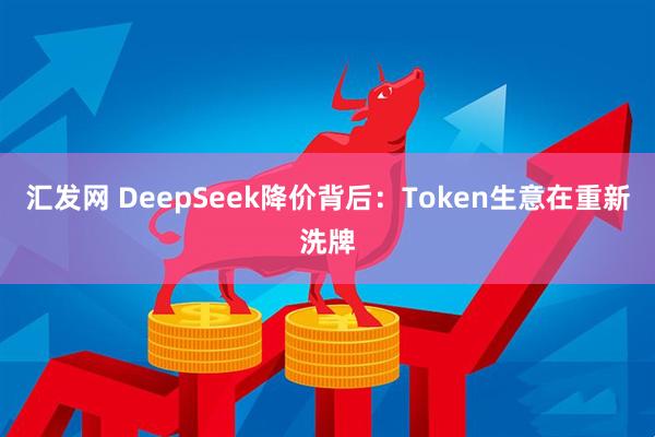 汇发网 DeepSeek降价背后：Token生意在重新洗牌
