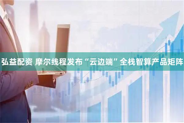 弘益配资 摩尔线程发布“云边端”全栈智算产品矩阵