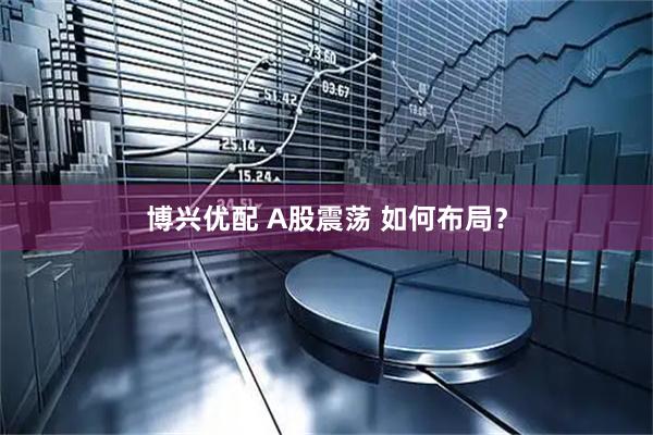 博兴优配 A股震荡 如何布局？