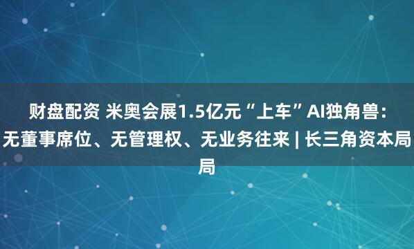 财盘配资 米奥会展1.5亿元“上车”AI独角兽：无董事席位、无管理权、无业务往来 | 长三角资本局