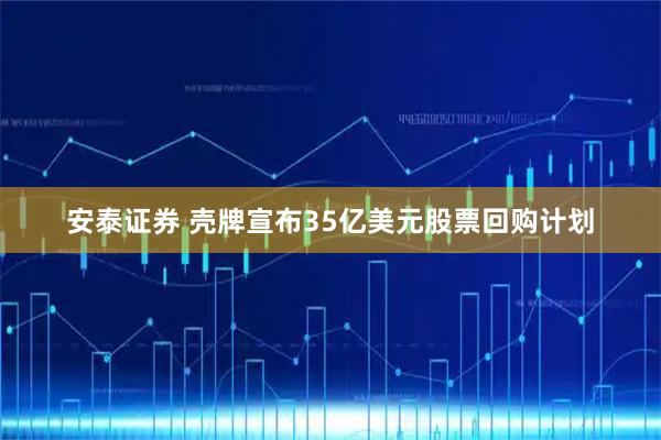 安泰证券 壳牌宣布35亿美元股票回购计划