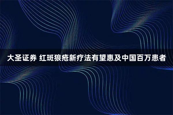 大圣证券 红斑狼疮新疗法有望惠及中国百万患者