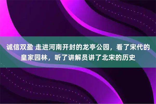 诚信双盈 走进河南开封的龙亭公园，看了宋代的皇家园林，听了讲解员讲了北宋的历史
