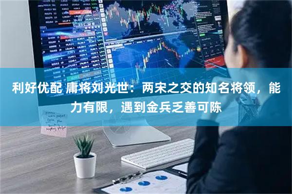 利好优配 庸将刘光世：两宋之交的知名将领，能力有限，遇到金兵乏善可陈
