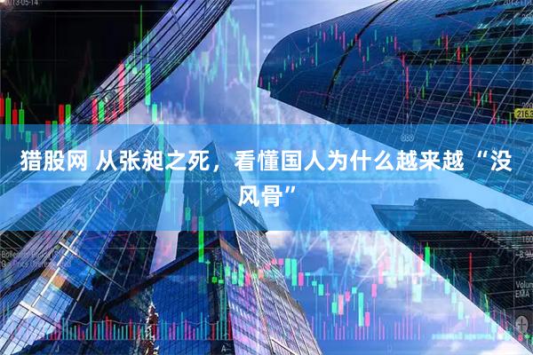 猎股网 从张昶之死，看懂国人为什么越来越 “没风骨”