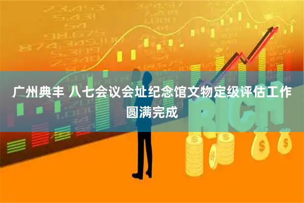 广州典丰 八七会议会址纪念馆文物定级评估工作圆满完成