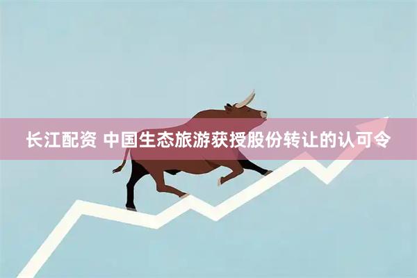 长江配资 中国生态旅游获授股份转让的认可令