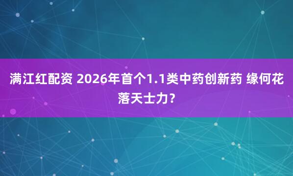 满江红配资 2026年首个1.1类中药创新药 缘何花落天士力？