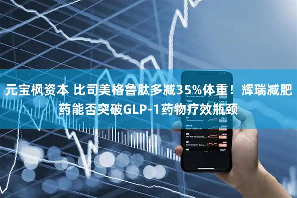 元宝枫资本 比司美格鲁肽多减35%体重！辉瑞减肥药能否突破GLP-1药物疗效瓶颈