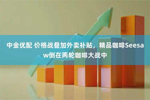 中金优配 价格战叠加外卖补贴，精品咖啡Seesaw倒在两轮咖啡大战中