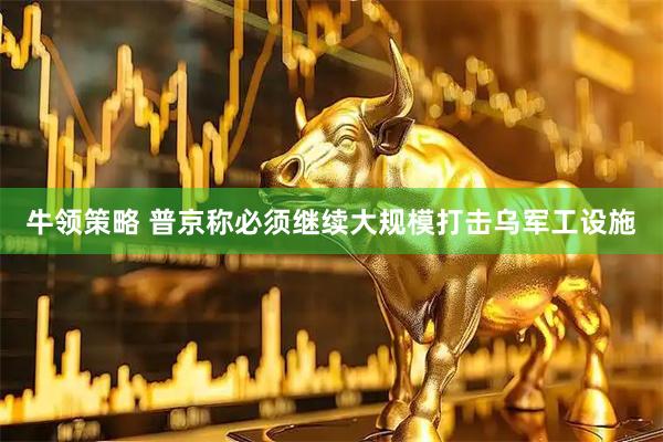 牛领策略 普京称必须继续大规模打击乌军工设施