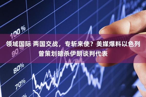 领域国际 两国交战，专斩来使？美媒爆料以色列曾策划暗杀伊朗谈判代表