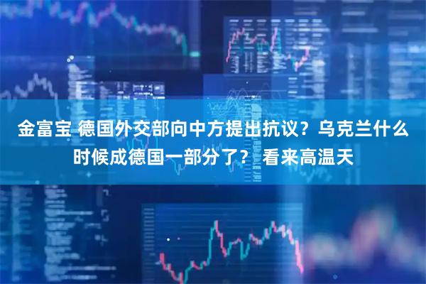 金富宝 德国外交部向中方提出抗议?乌克兰什么时候成德国一部分了? 看来高温天