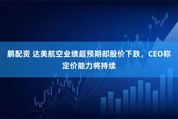 鹏配资 达美航空业绩超预期却股价下跌，CEO称定价能力将持续
