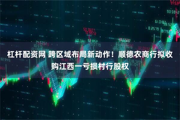 杠杆配资网 跨区域布局新动作!顺德农商行拟收购江西一亏损村行股权