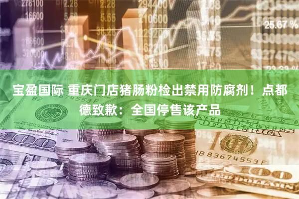 宝盈国际 重庆门店猪肠粉检出禁用防腐剂!点都德致歉:全国停售该产品