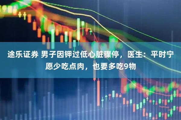 途乐证券 男子因钾过低心脏骤停，医生：平时宁愿少吃点肉，也要多吃9物