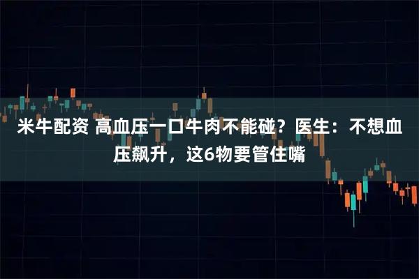 米牛配资 高血压一口牛肉不能碰？医生：不想血压飙升，这6物要管住嘴