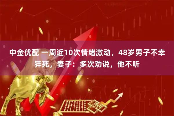 中金优配 一周近10次情绪激动，48岁男子不幸猝死，妻子：多次劝说，他不听