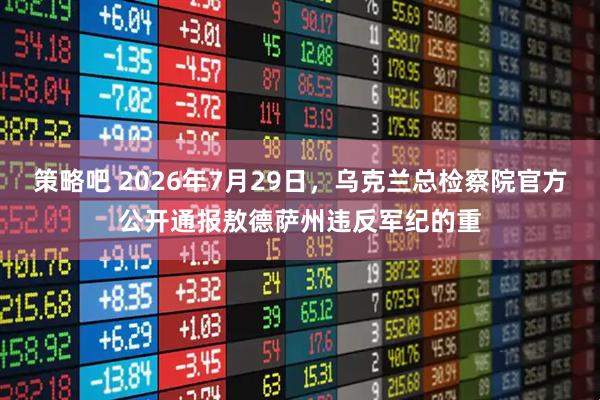 策略吧 2026年7月29日,乌克兰总检察院官方公开通报敖德萨州违反军纪的重