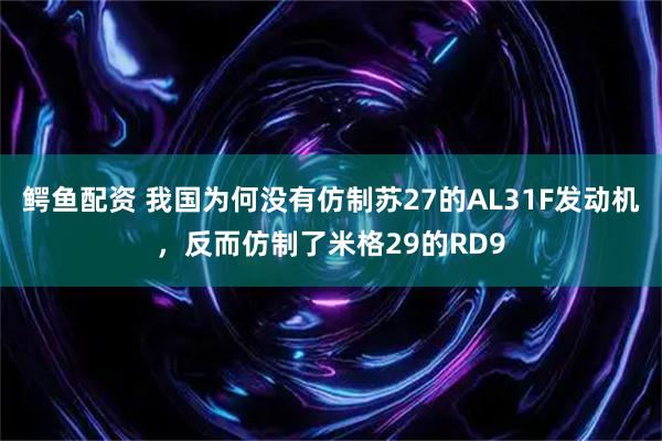 鳄鱼配资 我国为何没有仿制苏27的AL31F发动机，反而仿制了米格29的RD9