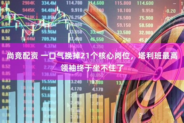 尚竞配资 一口气换掉21个核心岗位,塔利班最高领袖终于坐不住了